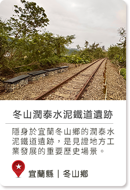 宜蘭縣冬山鄉深度旅遊,學生小資,不限冬山潤泰水泥鐵道遺跡春,夏,秋,冬人文藝術,自然生態隱身於宜蘭冬山鄉的潤泰水泥鐵道遺跡，是見證地方工業發展的重要歷史場景。昔日運送水泥原料的鐵道，如今化為靜謐的綠意步道，鐵軌與遺構依稀訴說著歲月的故事。漫步其中，彷彿穿梭時空，感受工業與自然交織的獨特氛圍。